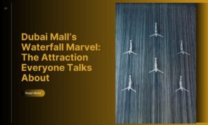 Dubai Mall’s Waterfall Marvel: The Attraction Everyone Talks About